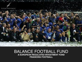 BALANCE FOOTBALL FUND
A EUROPEAN REGULATED INVESTMENT FUND
FINANCING FOOTBALL
 