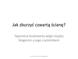 Jak zburzyć czwartą ścianę?

Tajemnice budowania więzi między
   blogerem a jego czytelnikami



          Andrzej Tucholski | jestkultura.pl
 