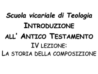 Scuola vicariale di Teologia
INTRODUZIONE
ALL’ ANTICO TESTAMENTO
IV LEZIONE:
LA STORIA DELLA COMPOSIZIONE
 