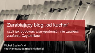 Zarabiający blog „od kuchni” 
czyli jak budować wiarygodność i nie zawieść 
zaufania Czytelników 
Michał Szafrański 
http://jakoszczedzacpieniadze.pl 
 