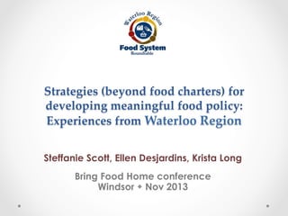 Strategies  (beyond  food  charters)  for  
developing  meaningful  food  policy:    
Experiences  from  Waterloo  Region  

	

Steffanie Scott, Ellen Desjardins, Krista Long
Bring Food Home conference
Windsor w Nov 2013

 