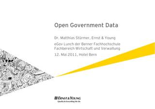 Open Government Data

Dr. Matthias Stürmer, Ernst & Young
eGov Lunch der Berner Fachhochschule
Fachbereich Wirtschaft und Verwaltung
12. Mai 2011, Hotel Bern
 