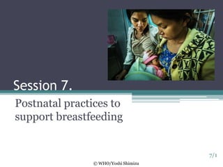 Session 7.
Postnatal practices to
support breastfeeding
7/1
© WHO/Yoshi Shimizu
 