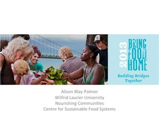  
	
  
	
  

Alison	
  Blay-­‐Palmer	
  
Wilfrid	
  Laurier	
  University	
  
Nourishing	
  Communi<es	
  
Centre	
  for	
  Sustainable	
  Food	
  Systems	
  

 