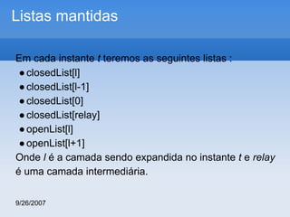 Listas mantidas
Em cada instante t teremos as seguintes listas :
● closedList[l]
● closedList[l-1]
● closedList[0]
● closedList[relay]
● openList[l]
● openList[l+1]
Onde l é a camada sendo expandida no instante t e relay
é uma camada intermediária.
9/26/2007

 