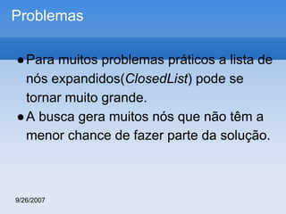 Problemas
● Para muitos problemas práticos a lista de
nós expandidos(ClosedList) pode se
tornar muito grande.
● A busca gera muitos nós que não têm a
menor chance de fazer parte da solução.

9/26/2007

 