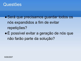 Questões
● Será que precisamos guardar todos os
nós expandidos a fim de evitar
repetições?
● É possível evitar a geração de nós que
não farão parte da solução?

9/26/2007

 