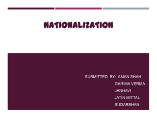 NATIONALIZATION
SUBMITTED BY: AMAN SHAH
GARIMA VERMA
JANHAVI
JATIN MITTAL
SUDARSHAN
 