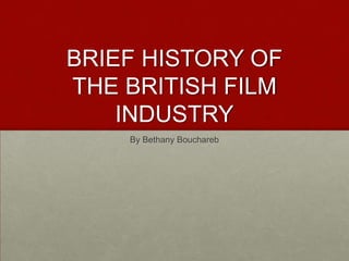BRIEF HISTORY OF
THE BRITISH FILM
INDUSTRY
By Bethany Bouchareb

 