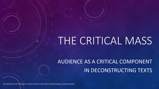 THE  CRITICAL  MASS
AUDIENCE	
  AS	
  A	
  CRITICAL	
  COMPONENT	
  
	
  IN	
  DECONSTRUCTING	
  TEXTS	
  
Kate	
  McCabe	
  BFI	
  2014	
  St	
  Gregory	
  the	
  Great	
  Catholic	
  School,	
  Oxford	
  	
  @mediaradarguru	
  and	
  @evenbeNerif	
  
 