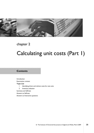 © The Institute of Chartered Accountants in England and Wales, March 2009 25
Contents
Introduction
Examination context
Topic List
1 Identifying direct and indirect costs for cost units
2 Inventory valuation
Summary and Self-test
Answers to Self-test
Answers to Interactive questions
chapter 2
Calculating unit costs (Part 1)
 