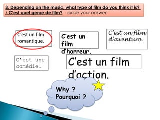 3. Depending on the music, what type of film do you think it is?
/ C’est quel genre de film? - circle your answer.

C’est un film
romantique.
C’est une
comédie.

C’est un
film
d’horreur.

C’est un film
d’aventure.

C’est un film
d’action.

Why ?
Pourquoi ?

 