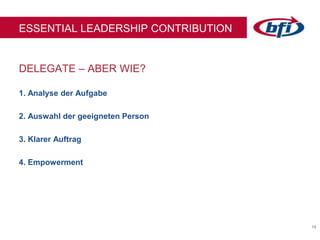 1313
DELEGATE – ABER WIE?
ESSENTIAL LEADERSHIP CONTRIBUTION
1. Analyse der Aufgabe
2. Auswahl der geeigneten Person
3. Klarer Auftrag
4. Empowerment
 