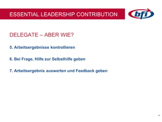 1414
DELEGATE – ABER WIE?
ESSENTIAL LEADERSHIP CONTRIBUTION
5. Arbeitsergebnisse kontrollieren
6. Bei Frage, Hilfe zur Selbsthilfe geben
7. Arbeitsergebnis auswerten und Feedback geben
 