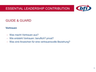 1818
GUIDE & GUARD
ESSENTIAL LEADERSHIP CONTRIBUTION
Vertrauen
 Was macht Vertrauen aus?
 Wie entsteht Vertrauen: beruflich? privat?
 Was sind Anzeichen für eine vertrauensvolle Beziehung?
 