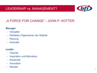 33
„A FORCE FOR CHANGE“ - JOHN P. KOTTER
LEADERSHIP vs. MANAGEMENT?
Manager
 Verwalter
 Perfektes Organisieren der Abläufe
 Planung
 Kontrolle
Leader
 Visionär
 Inspiration und Motivation
 Kreativität
 Innovation
 Wandel
 