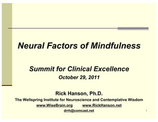 Neural Factors of Mindfulness

       Summit for Clinical Excellence
                      October 29, 2011


                    Rick Hanson, Ph.D.
The Wellspring Institute for Neuroscience and Contemplative Wisdom
           www.WiseBrain.org         www.RickHanson.net
                         drrh@comcast.net                            1
 