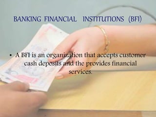 BANKING FINANCIAL INSTITUTIONS (BFI)
• A BFI is an organization that accepts customer
cash deposits and the provides financial
services.
 