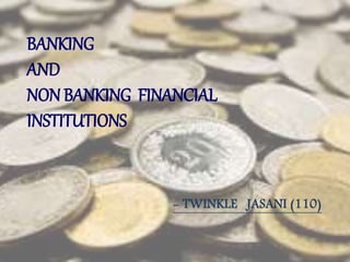 BANKING
AND
NON BANKING FINANCIAL
INSTITUTIONS
- TWINKLE JASANI (110)
 