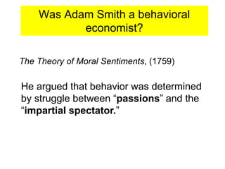 Was Adam Smith a behavioral
economist?
The Theory of Moral Sentiments, (1759)
He argued that behavior was determined
by struggle between “passions” and the
“impartial spectator.”
 
