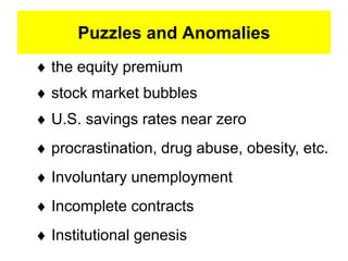 Puzzles and Anomalies
 the equity premium
 stock market bubbles
 U.S. savings rates near zero
 procrastination, drug abuse, obesity, etc.
 Involuntary unemployment
 Incomplete contracts
 Institutional genesis
 