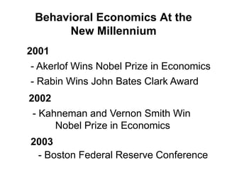 Behavioral Economics At the
New Millennium
2001
- Akerlof Wins Nobel Prize in Economics
- Rabin Wins John Bates Clark Award
2002
- Kahneman and Vernon Smith Win
Nobel Prize in Economics
2003
- Boston Federal Reserve Conference
 