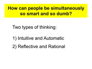 How can people be simultaneously
so smart and so dumb?
Two types of thinking:
1) Intuitive and Automatic
2) Reflective and Rational
 