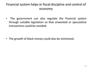 Financial system helps in fiscal discipline and control of
economy
• The government can also regulate the financial system
through suitable legislation so that unwanted or speculative
transactions could be avoided.
• The growth of black money could also be minimized.
118
 
