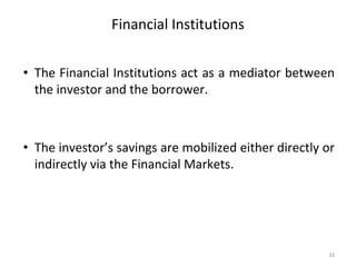 Financial Institutions
• The Financial Institutions act as a mediator between
the investor and the borrower.
• The investor’s savings are mobilized either directly or
indirectly via the Financial Markets.
31
 
