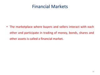 Financial Markets
• The marketplace where buyers and sellers interact with each
other and participate in trading of money, bonds, shares and
other assets is called a financial market.
34
 