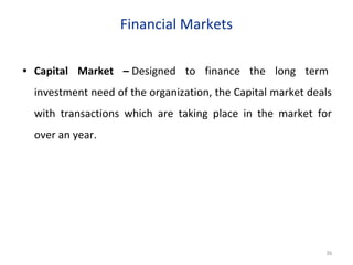 Financial Markets
• Capital Market – Designed to finance the long term
investment need of the organization, the Capital market deals
with transactions which are taking place in the market for
over an year.
36
 