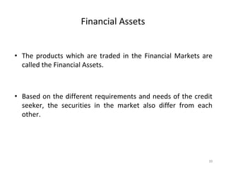 Financial Assets
• The products which are traded in the Financial Markets are
called the Financial Assets.
• Based on the different requirements and needs of the credit
seeker, the securities in the market also differ from each
other.
39
 