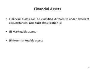 Financial Assets
• Financial assets can be classified differently under different
circumstances. One such classification is:
• (i) Marketable assets
• (ii) Non-marketable assets
40
 