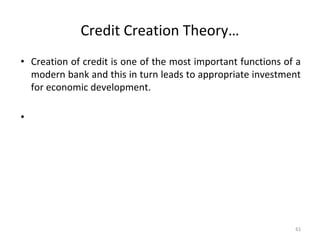 Credit Creation Theory…
• Creation of credit is one of the most important functions of a
modern bank and this in turn leads to appropriate investment
for economic development.
•
61
 