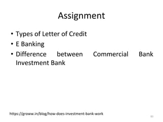 Assignment
• Types of Letter of Credit
• E Banking
• Difference between Commercial Bank
Investment Bank
83
https://groww.in/blog/how-does-investment-bank-work
 