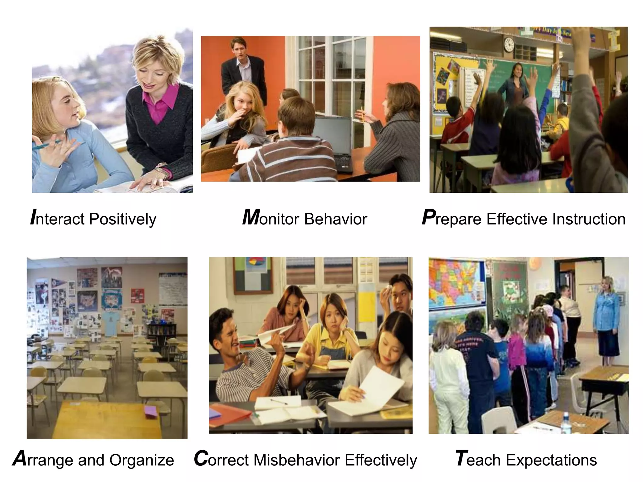 Interact Positively        Monitor Behavior          Prepare Effective Instruction




Arrange and Organize Correct Misbehavior Effectively       Teach Expectations
 