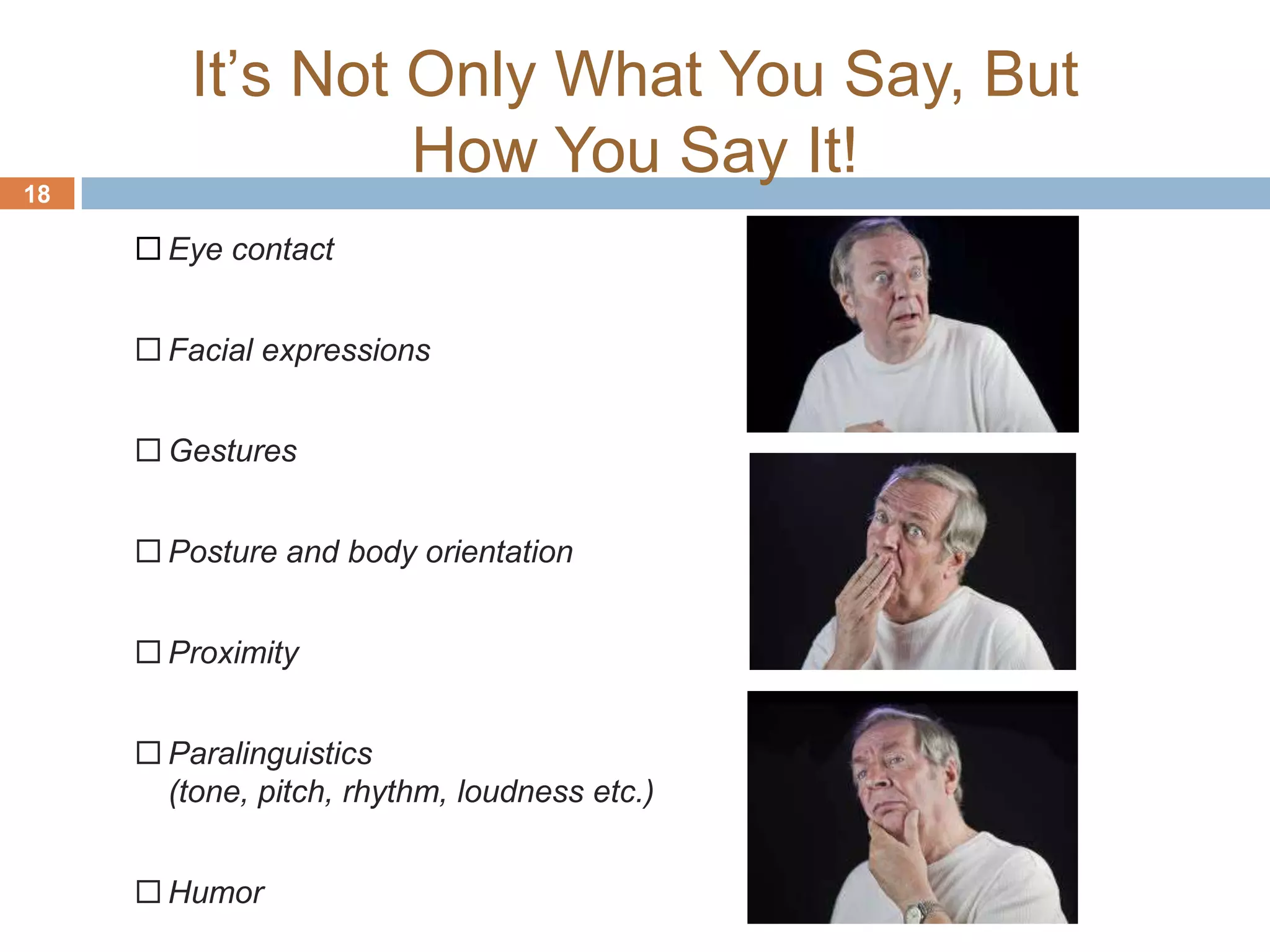 It’s Not Only What You Say, But
18
                  How You Say It!
      Eye contact


      Facial expressions


      Gestures


      Posture and body orientation


      Proximity


      Paralinguistics
       (tone, pitch, rhythm, loudness etc.)


      Humor
 