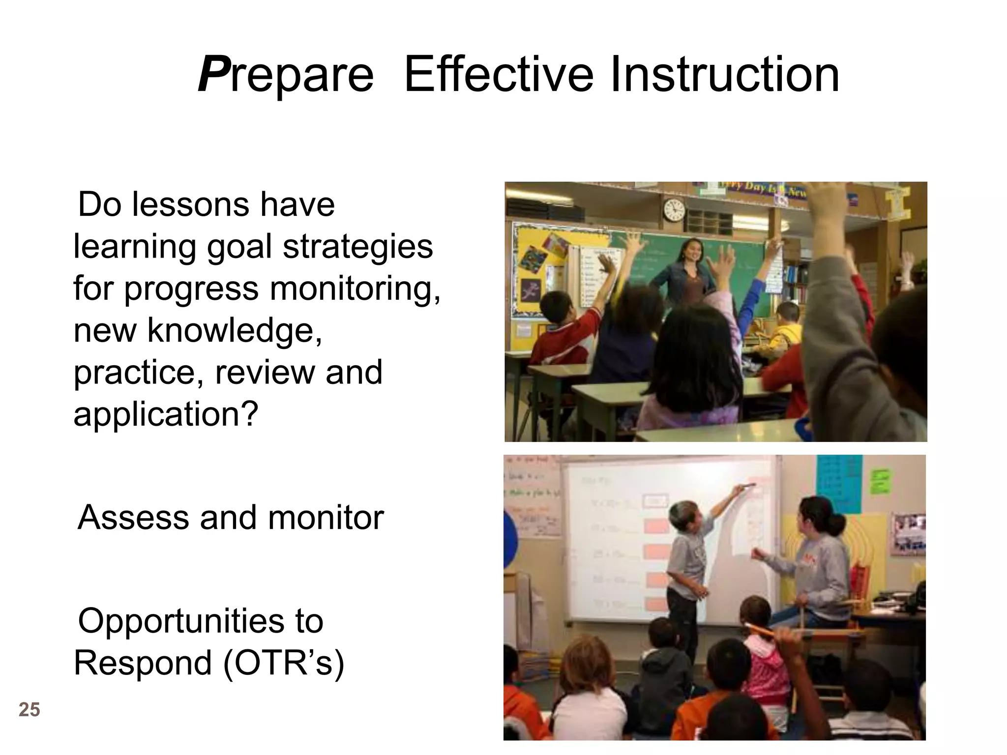 Prepare Effective Instruction

      Do lessons have
     learning goal strategies
     for progress monitoring,
     new knowledge,
     practice, review and
     application?

     Assess and monitor

     Opportunities to
     Respond (OTR’s)
25
 