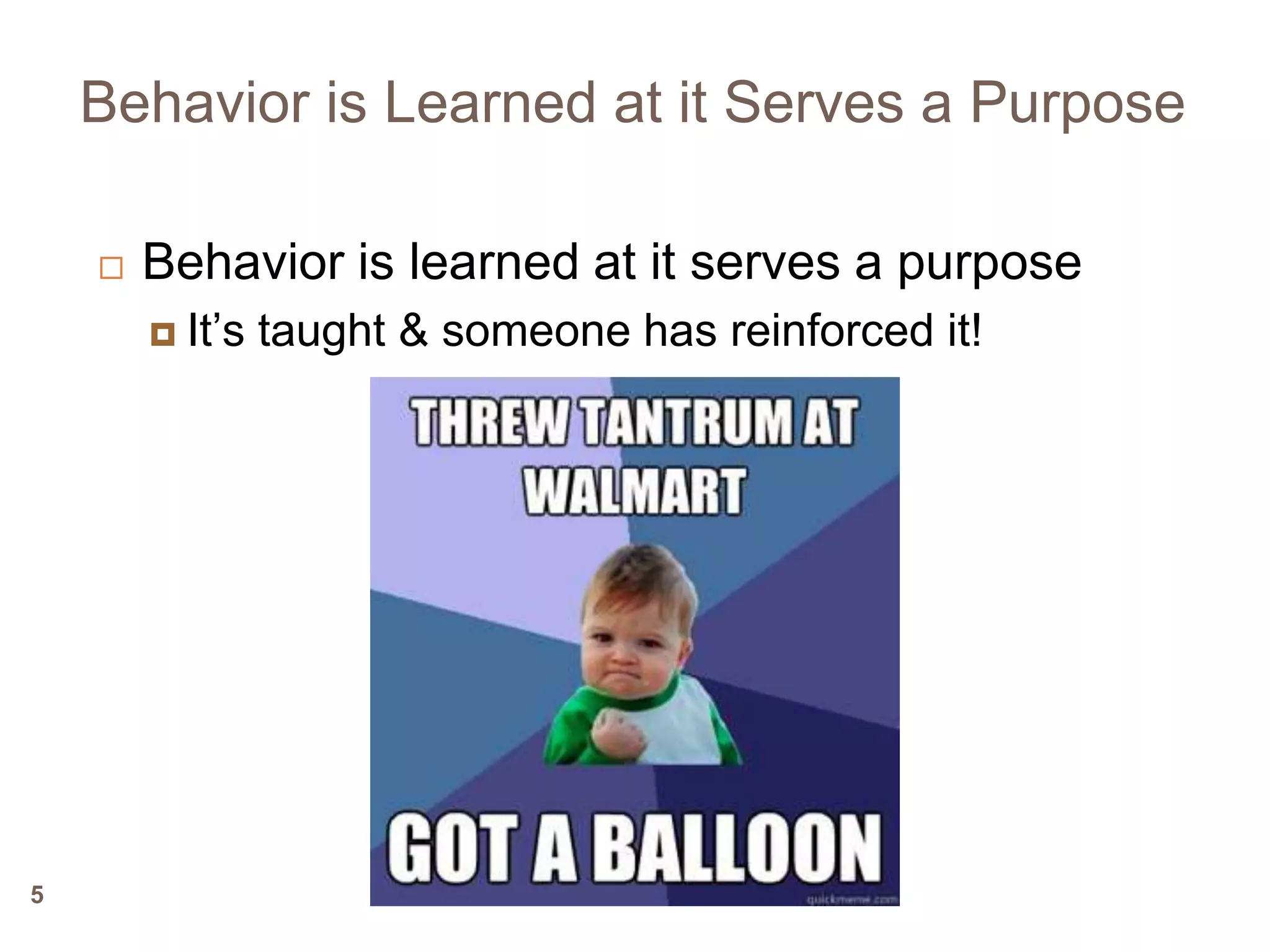 Behavior is Learned at it Serves a Purpose

       Behavior is learned at it serves a purpose
           It’s taught & someone has reinforced it!




5
 