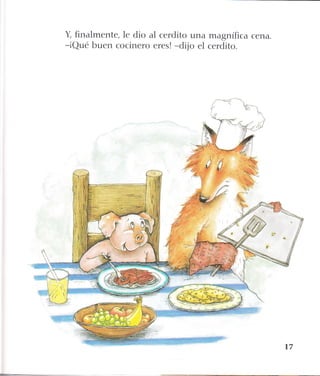 Y, finalmente, le dio al cerdito una magnífica cena.
-iQué buen cocinero eres! -dijo el cerdito.
 