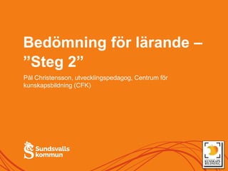 Bedömning för lärande –
”Steg 2”
Pål Christensson, utvecklingspedagog, Centrum för
kunskapsbildning (CFK)
 
