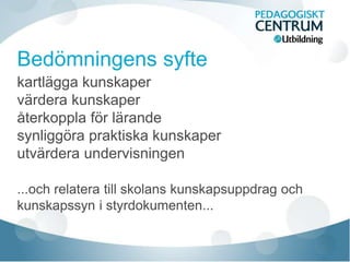 kartlägga kunskaper
värdera kunskaper
återkoppla för lärande
synliggöra praktiska kunskaper
utvärdera undervisningen
...och relatera till skolans kunskapsuppdrag och
kunskapssyn i styrdokumenten...
 