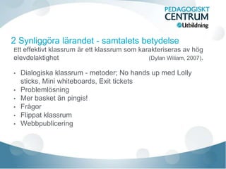 Ett effektivt klassrum är ett klassrum som karakteriseras av hög
elevdelaktighet (Dylan Wiliam, 2007).
• Dialogiska klassrum - metoder; No hands up med Lolly
sticks, Mini whiteboards, Exit tickets
• Problemlösning
• Mer basket än pingis!
• Frågor
• Flippat klassrum
• Webbpublicering
 