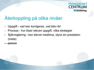 • Uppgift - vad kan korrigeras, vad blev fel
• Process - hur löser eleven uppgift, vilka strategier
• Självreglering - kan eleven bedöma, styra sin prestation
(meta)
• person
 
