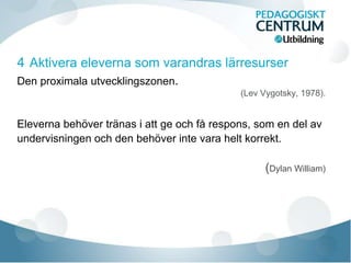 Den proximala utvecklingszonen.
(Lev Vygotsky, 1978).
Eleverna behöver tränas i att ge och få respons, som en del av
undervisningen och den behöver inte vara helt korrekt.
(Dylan William)
 