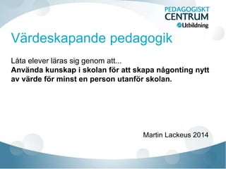 Låta elever läras sig genom att...
Använda kunskap i skolan för att skapa någonting nytt
av värde för minst en person utanför skolan.
Martin Lackeus 2014
 