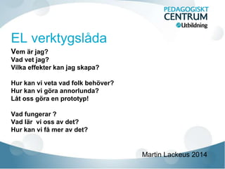 Vem är jag?
Vad vet jag?
Vilka effekter kan jag skapa?
Hur kan vi veta vad folk behöver?
Hur kan vi göra annorlunda?
Låt oss göra en prototyp!
Vad fungerar ?
Vad lär vi oss av det?
Hur kan vi få mer av det?
Martin Lackeus 2014
 