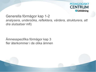 Generella förmågor kap 1-2
analysera, undersöka, reflektera, värdera, strukturera, att
dra slutsatser mfl)
Ämnesspecifika förmågor kap 3
fler återkommer i de olika ämnen
 