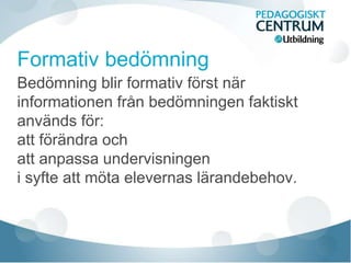 Bedömning blir formativ först när
informationen från bedömningen faktiskt
används för:
att förändra och
att anpassa undervisningen
i syfte att möta elevernas lärandebehov.
 