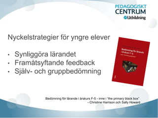 Nyckelstrategier för yngre elever
• Synliggöra lärandet
• Framåtsyftande feedback
• Själv- och gruppbedömning
Bedömning för lärande i årskurs F-5 - inne i “the primary black box”
- Christine Harrison och Sally Howard
 